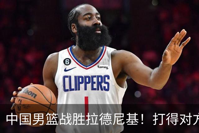 中国男篮战胜拉德尼基！打得对方主帅夸中国两名球员，并发出邀请
