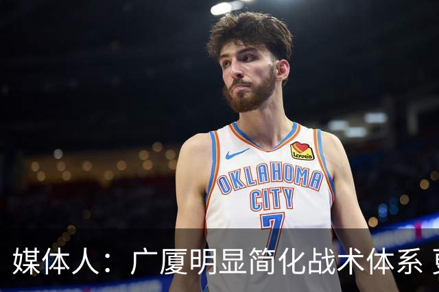 媒体人：广厦明显简化战术体系 更依赖主力短轮换的篮下终结能力