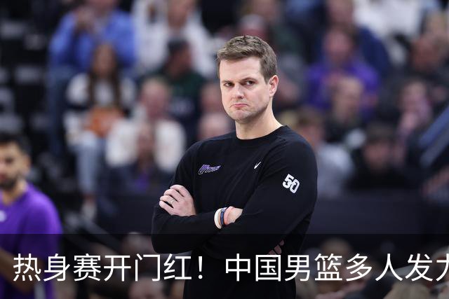 热身赛开门红！中国男篮多人发力逆转塞尔维亚FMP 王俊杰三双闪耀长沙